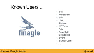 @YourTwitterHandle#Devoxx #YourTag @samklr#devoxx #finagle #scala
• Box
• Foursquare
• Nest
• Uber
• Pinterest
• NY Times
• Rdio
• PagerDuty
• Soundcloud
• Strava
• StumbleUpon
• ...
Known Users ...
 
