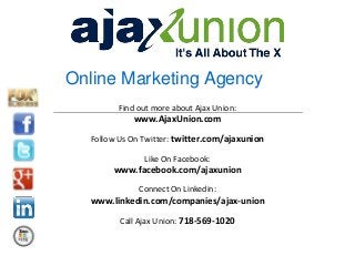 Online Marketing Agency
Find out more about Ajax Union:

www.AjaxUnion.com
Follow Us On Twitter: twitter.com/ajaxunion
Like On Facebook:

www.facebook.com/ajaxunion
Connect On Linkedin:

www.linkedin.com/companies/ajax-union
Call Ajax Union: 718-569-1020

 