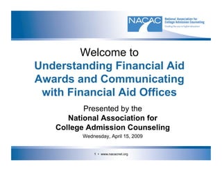 Welcome to
Understanding Financial Aid
Awards and Communicating
 with Financial Aid Offices
          Presented by the
      National Association for
   College Admission Counseling
         Wednesday, April 15, 2009


             1 • www.nacacnet.org
 