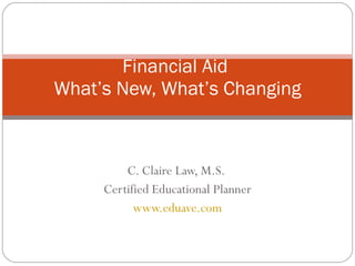 C. Claire Law, M.S.  Certified Educational Planner www.eduave.com Financial Aid  What’s New, What’s Changing 