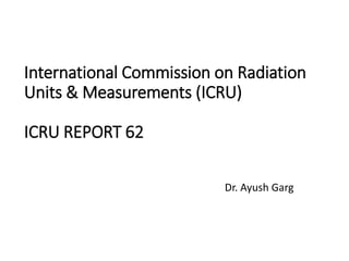 International Commission on Radiation
Units & Measurements (ICRU)
ICRU REPORT 62
Dr. Ayush Garg
 