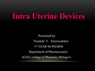 Intra Uterine Devices
Presented by:
Vrushali V . Sonawadekar.
1st YEAR M-PHARM
Department of Pharmaceutics
KLEU college of Pharmacy Belagavi.
 