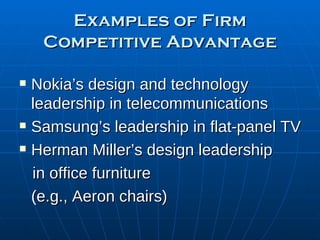 Examples of Firm Competitive Advantage Nokia’s design and technology leadership in telecommunications Samsung’s leadership in flat-panel TV  Herman Miller’s design leadership in office furniture (e.g., Aeron chairs) 