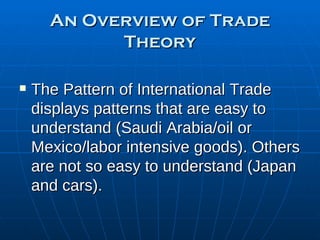 An Overview of Trade Theory The Pattern of International Trade displays patterns that are easy to understand (Saudi Arabia/oil or Mexico/labor intensive goods). Others are not so easy to understand (Japan and cars). 