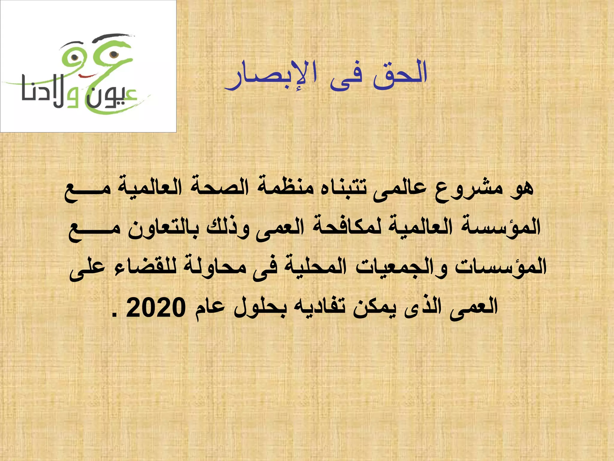 الحق فى الإبصار هو مشروع عالمى تتبناه منظمة الصحة العالمية مــــع المؤسسة العالمية لمكافحة العمى وذلك بالتعاون مـــــع  المؤسسات والجمعيات المحلية فى محاولة للقضاء على  العمى الذى يمكن تفاديه بحلول عام  2020 . 