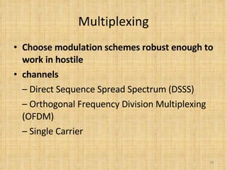 Multiplexing Choose modulation schemes robust enough to work in hostile channels –  Direct Sequence Spread Spectrum (DSSS) –  Orthogonal Frequency Division Multiplexing (OFDM) –  Single Carrier 