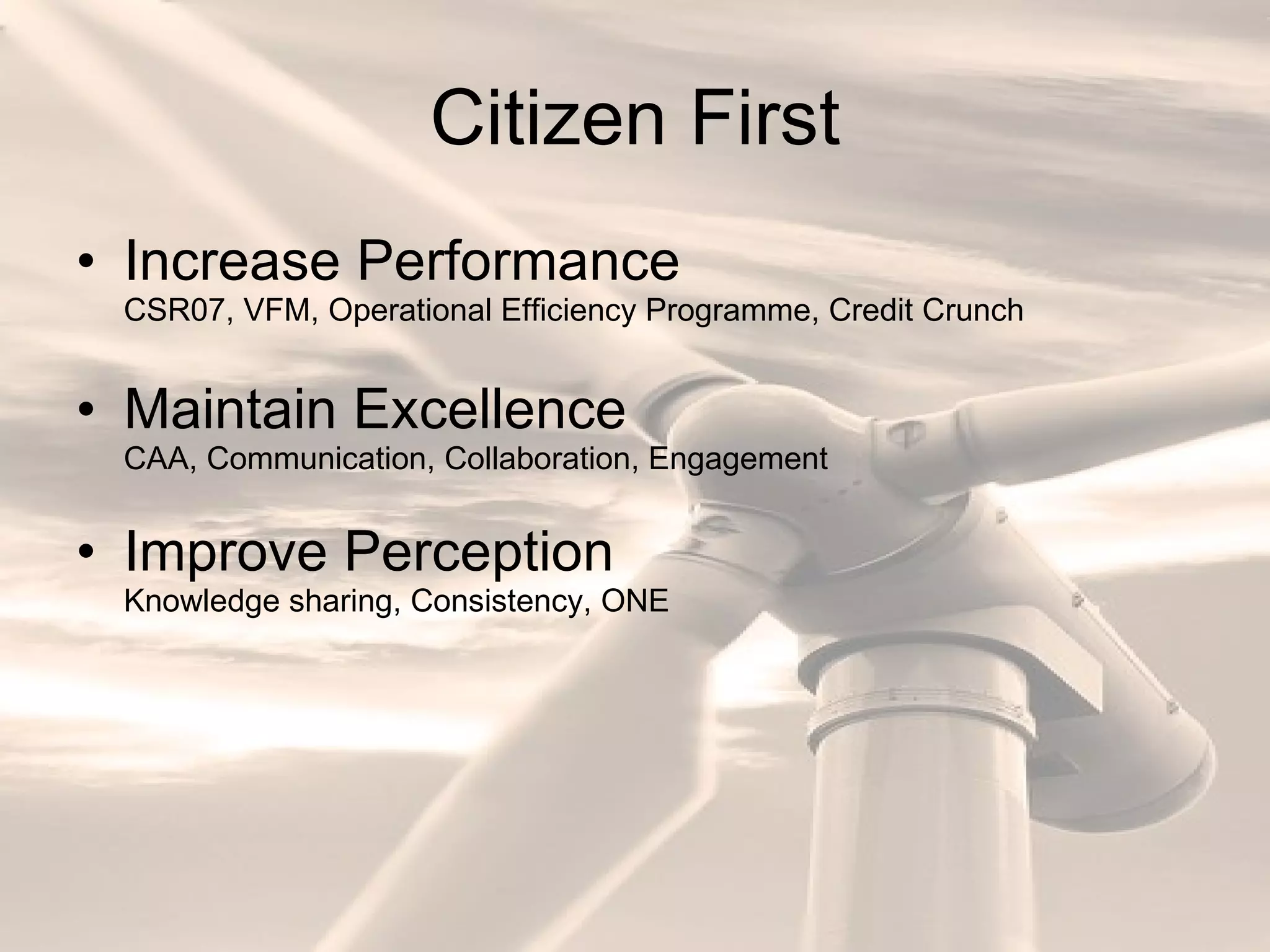 Citizen First Increase Performance CSR07, VFM, Operational Efficiency Programme, Credit Crunch Maintain Excellence CAA, Communication, Collaboration, Engagement Improve Perception Knowledge sharing, Consistency, ONE 