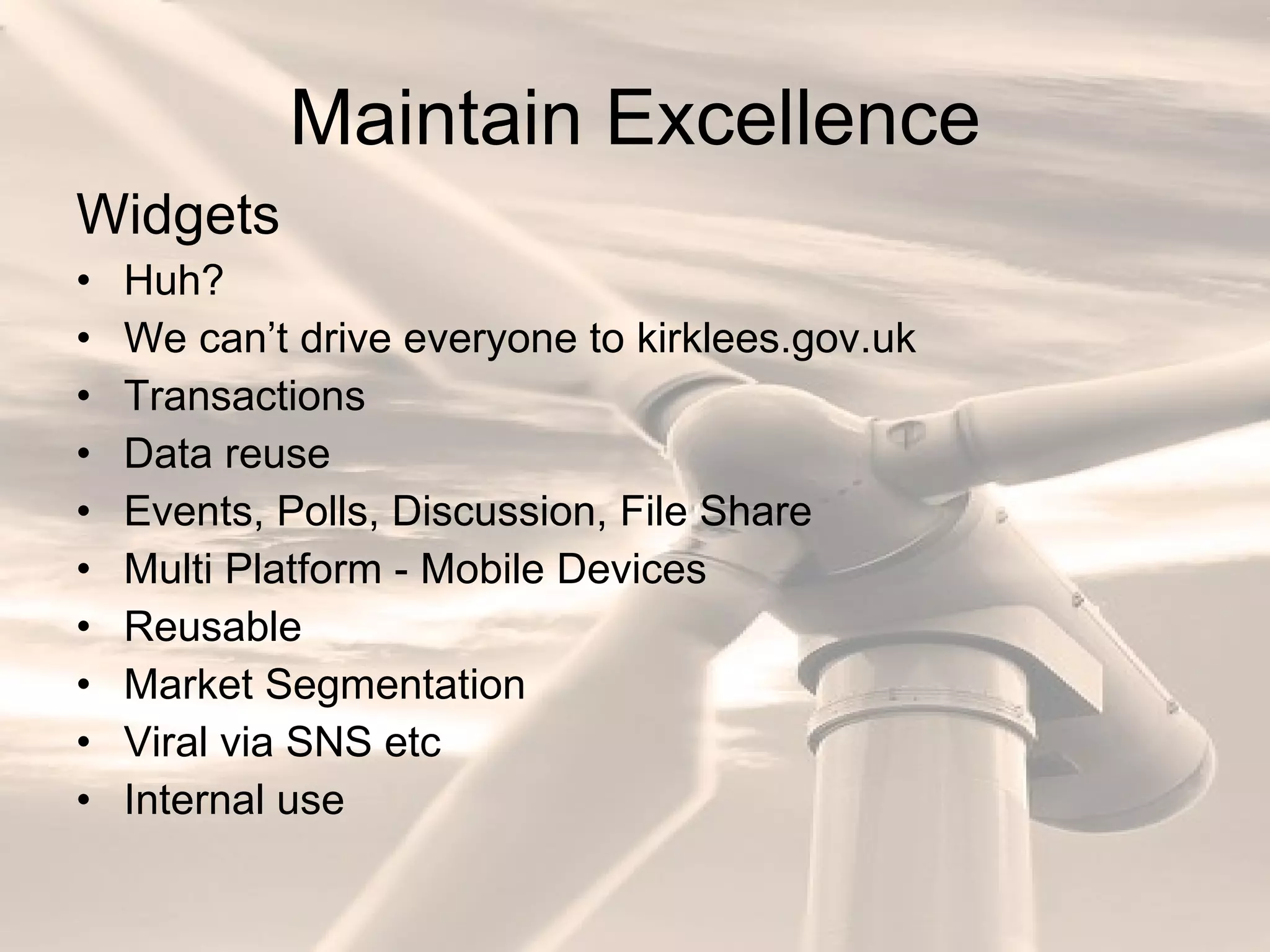 Maintain Excellence Widgets Huh?  We can’t drive everyone to kirklees.gov.uk Transactions Data reuse Events, Polls, Discussion, File Share Multi Platform - Mobile Devices Reusable Market Segmentation Viral via SNS etc Internal use 