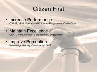 Citizen First Increase Performance CSR07, VFM, Operational Efficiency Programme, Credit Crunch Maintain Excellence CAA, Communication, Collaboration, Engagement Improve Perception Knowledge sharing, Consistency, ONE 
