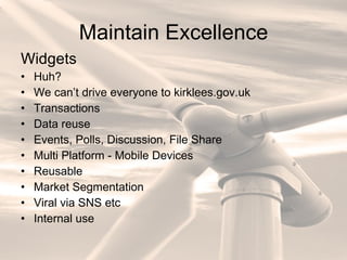 Maintain Excellence Widgets Huh?  We can’t drive everyone to kirklees.gov.uk Transactions Data reuse Events, Polls, Discussion, File Share Multi Platform - Mobile Devices Reusable Market Segmentation Viral via SNS etc Internal use 