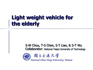 Light weight vehicle for the elderly S-W Chou, T-S Chen, S-T Liao, & S-T Wu Collaborator:  National Taipei University of Technology  