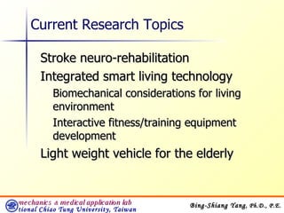 Stroke neuro-rehabilitation Integrated smart living technology Biomechanical considerations for living environment Interactive fitness/training equipment development Light weight vehicle for the elderly Current Research Topics  