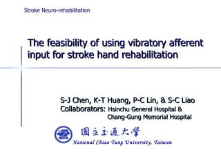 The feasibility of using vibratory afferent input for stroke hand rehabilitation S-J Chen, K-T Huang, P-C Lin, & S-C Liao Collaborators:  Hsinchu General Hospital &   Chang-Gung Memorial Hospital Stroke Neuro-rehabilitation 