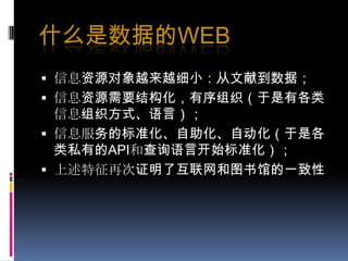 什么是数据的Web信息资源对象越来越细小：从文献到数据；信息资源需要结构化，有序组织（于是有各类信息组织方式、语言）；信息服务的标准化、自助化、自动化（于是各类私有的API和查询语言开始标准化）；上述特征再次证明了互联网和图书馆的一致性