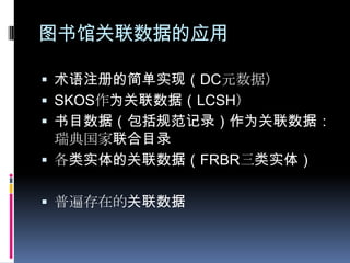 图书馆关联数据的应用术语注册的简单实现（DC元数据）SKOS作为关联数据（LCSH）书目数据（包括规范记录）作为关联数据：瑞典国家联合目录各类实体的关联数据（FRBR三类实体）普遍存在的关联数据