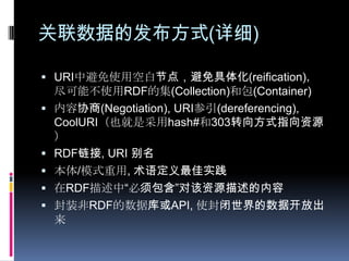 关联数据的发布方式(详细)URI中避免使用空白节点，避免具体化(reification)，尽可能不使用RDF的集(Collection)和包(Container)内容协商(Negotiation), URI参引(dereferencing), CoolURI（也就是采用hash#和303转向方式指向资源）RDF链接, URI 别名本体/模式重用, 术语定义最佳实践在RDF描述中“必须包含”对该资源描述的内容封装非RDF的数据库或API, 使封闭世界的数据开放出来