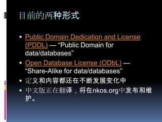 目前的两种形式Public Domain Dedication and License (PDDL) — “Public Domain for data/databases”Open Database License (ODbL) — “Share-Alike for data/databases”定义和内容都还在不断发展变化中中文版正在翻译，将在nkos.org中发布和维护。