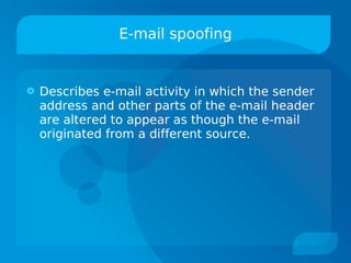 E-mail spoofing


   Describes e-mail activity in which the sender
    address and other parts of the e-mail header
    are altered to appear as though the e-mail
    originated from a different source.
 