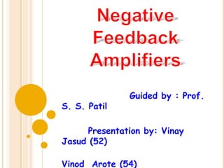 Negative Feedback Amplifiers                   Guided by : Prof. S. S. Patil        Presentation by: Vinay  Jasud (52)                                     Vinod  Arote (54) 