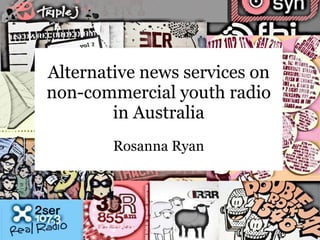 Alternative news services on non-commercial youth radio in Australia Rosanna Ryan 