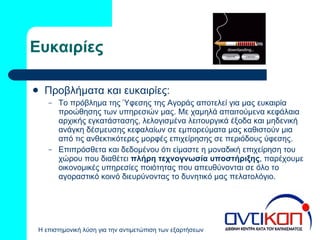 Ευκαιρίες Προβλήματα και ευκαιρίες: Το πρόβλημα της Ύφεσης της Αγοράς αποτελεί για μας ευκαιρία προώθησης των υπηρεσιών μας. Με χαμηλά απαιτούμενα κεφάλαια αρχικής εγκατάστασης, λελογισμένα λειτουργικά έξοδα και μηδενική ανάγκη δέσμευσης κεφαλαίων σε εμπορεύματα μας καθιστούν μια από τις ανθεκτικότερες μορφές επιχείρησης σε περιόδους ύφεσης. Επιπρόσθετα και δεδομένου ότι είμαστε η μοναδική επιχείρηση του χώρου που διαθέτει  πλήρη τεχνογνωσία υποστήριξης , παρέχουμε οικονομικές υπηρεσίες ποιότητας που απευθύνονται σε όλο το αγοραστικό κοινό διευρύνοντας το δυνητικό μας πελατολόγιο. 