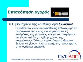 Επισκόπηση αγοράς  Η βιομηχανία της «ευεξίας» δρα  Ελκυστικά . Οι άνθρωποι γίνονται οικειοθελώς πελάτες –για να αισθάνονται πιο υγιείς, για να μειώσουν τις επιδράσεις της γήρανσης, και για να αποφύγουν να γίνουν πελάτες της βιομηχανίας της «αρρώστιας» .  Όλο και περισσότεροι άνθρωποι  θέλουν να γίνουν πελάτες αυτής της προσέγγισης στην υγεία και ομορφιά. 