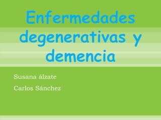 Enfermedades degenerativas y demencia Susana álzate  Carlos Sánchez 