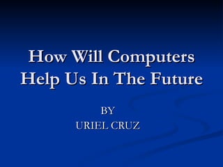 How Will Computers Help Us In The Future BY URIEL CRUZ 