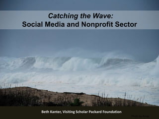 Catching the Wave:  Social Media and Nonprofit Sector Beth Kanter, Visiting Scholar Packard Foundation Photo by Amay 
