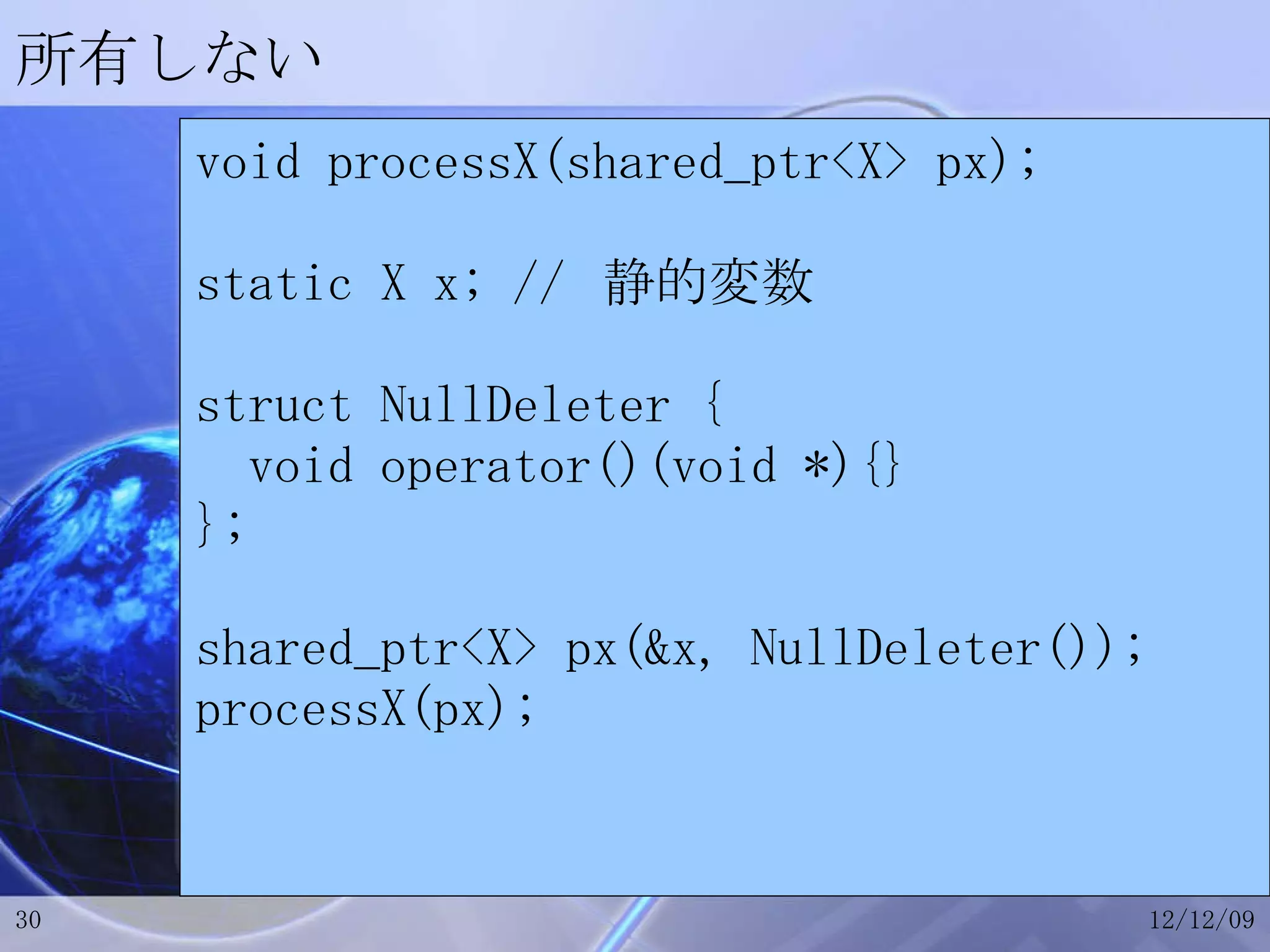 所有しない void processX(shared_ptr<X> px); static X x; //  静的変数 struct NullDeleter { void operator()(void *){} }; shared_ptr<X> px(&x, NullDeleter()); processX(px); 