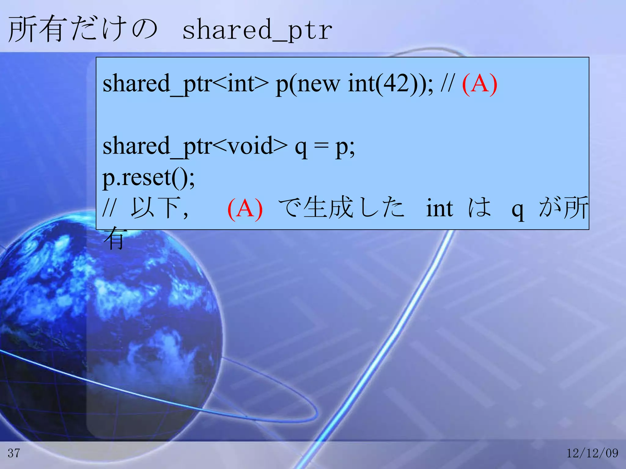 所有だけの  shared_ptr shared_ptr<int> p(new int(42)); //  (A) shared_ptr<void> q = p; p.reset(); //  以下，  (A)   で生成した  int  は  q  が所有 