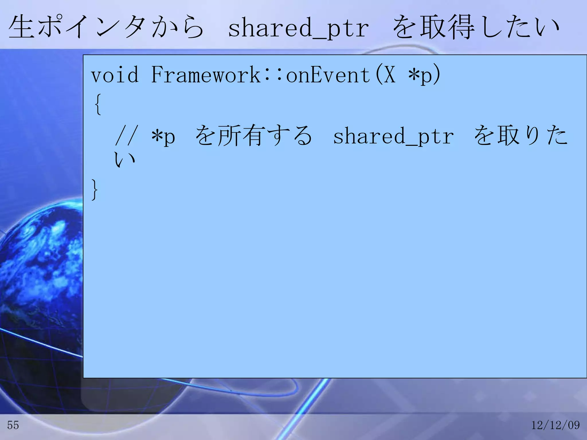生ポインタから  shared_ptr  を取得したい void Framework::onEvent(X *p) { // *p  を所有する  shared_ptr  を取りたい } 