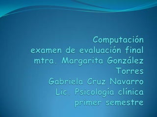 Computaciónexamen de evaluación finalmtra. Margarita González TorresGabriela Cruz NavarroLic. Psicología clínicaprimer semestre 