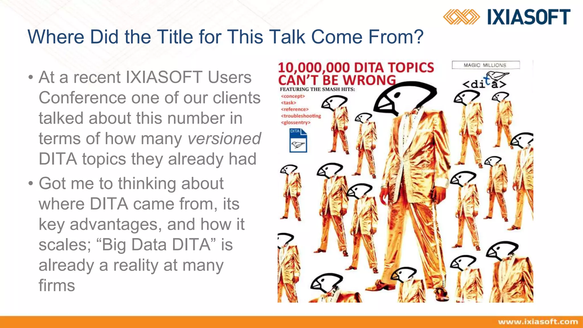 Where Did the Title for This Talk Come From?
• At a recent IXIASOFT Users
Conference one of our clients
talked about this number in
terms of how many versioned
DITA topics they already had
• Got me to thinking about
where DITA came from, its
key advantages, and how it
scales; “Big Data DITA” is
already a reality at many
firms
 