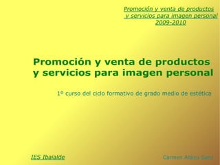 Promoción y venta de productos y servicios para imagen personal 2009-2010 Carmen Albizu Sanz IES Ibaialde Promoción y venta de productos y servicios para imagen personal 1º curso del ciclo formativo de grado medio de estética 