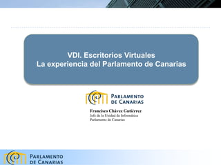 VDI. Escritorios VirtualesLa experiencia del Parlamento de Canarias  Francisco Chávez Gutiérrez Jefe de la Unidad de Informática Parlamento de Canarias 
