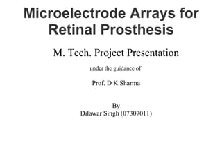 Microelectrode Arrays for
   Retinal Prosthesis
    M. Tech. Project Presentation
             under the guidance of

             Prof. D K Sharma


                     By
          Dilawar Singh (07307011)
 