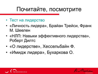 Почитайте, посмотрите Тест на лидерство «Личность лидера», Брайан Трейси, Франк М. Шеелен «НЛП: Навыки эффективного лидерства», Роберт Дилтс «О лидерстве», Хессельбайн Ф. «Имидж лидера», Бухаркова О. 