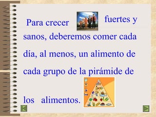 Para   crecer   fuertes y sanos, deberemos comer cada   día, al menos, un alimento de  cada grupo de la pirámide de  los  alimentos. 