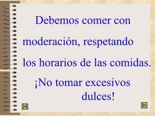 Debemos comer con moderación, respetando los horarios de las comidas. ¡No tomar excesivos  dulces!  
