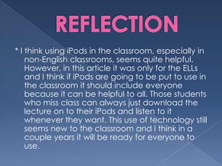 REFLECTION<br />* I think using iPods in the classroom, especially in non-English classrooms, seems quite helpful. However...