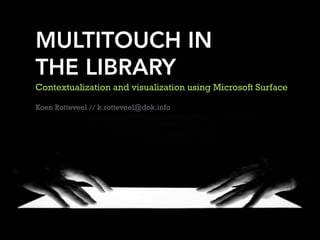 MULTITOUCH IN
THE LIBRARY
Contextualization and visualization using Microsoft Surface

Koen Rotteveel // k.rotteveel@dok.info
 