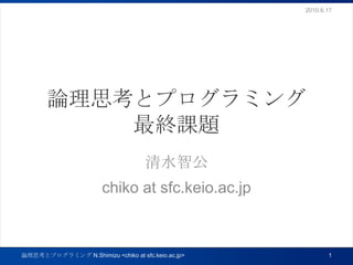論理思考とプログラミング最終課題 清水智公 chiko at sfc.keio.ac.jp 2010.6.17 1 論理思考とプログラミング N.Shimizu <chiko at sfc.keio.ac.jp> 