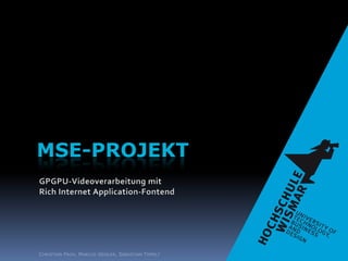 MSE-Projekt GPGPU-Videoverarbeitung mit Rich Internet Application-Fontend Christian Froh, Marcus Geißler, Sebastian Tippelt 