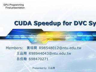 CUDA Speedup for DVC System   Members:  黃琮閔  [email_address] 王品翔  [email_address] 呂侃翰  698470271 Presented by  王品翔  GPU Programming  Final presentation 