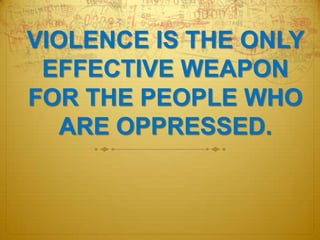 VIOLENCE IS THE ONLY EFFECTIVE WEAPON FOR THE PEOPLE WHO ARE OPPRESSED. 