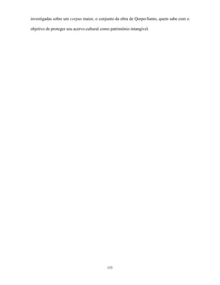 investigadas sobre um corpus maior, o conjunto da obra de Qorpo-Santo, quem sabe com o

objetivo de proteger seu acervo cultural como patrimônio intangível.




                                            133
 