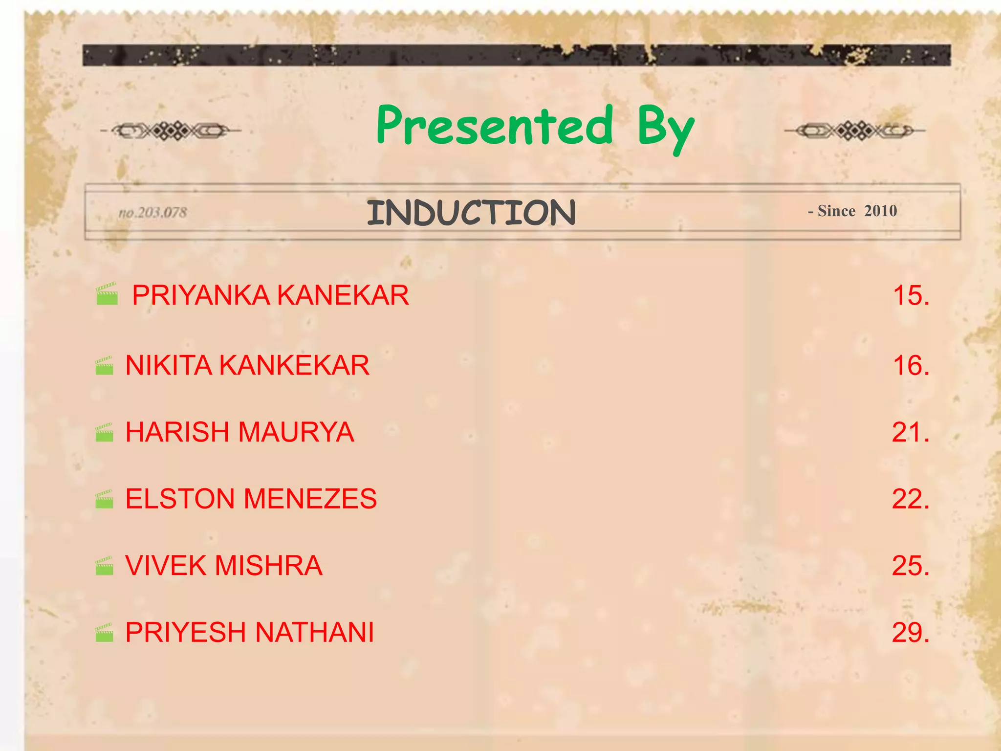  PRIYANKA KANEKAR 15.
 NIKITA KANKEKAR 16.
 HARISH MAURYA 21.
 ELSTON MENEZES 22.
 VIVEK MISHRA 25.
 PRIYESH NATHANI 29.
Presented By
INDUCTION - Since 2010
 