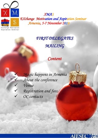 XMAS
EXchange Motivation and Aspiration Seminar
Armenia, 5-7 November 2010
 Magic happens in Armenia
 About the conference
 Venue
 Registration and fees
 OC contacts
FIRST DELEGATES
MAILING
Content
 Magic happens in Armenia
 About the conference
 Venue and rules
 Registration and fees
OC contacts
 