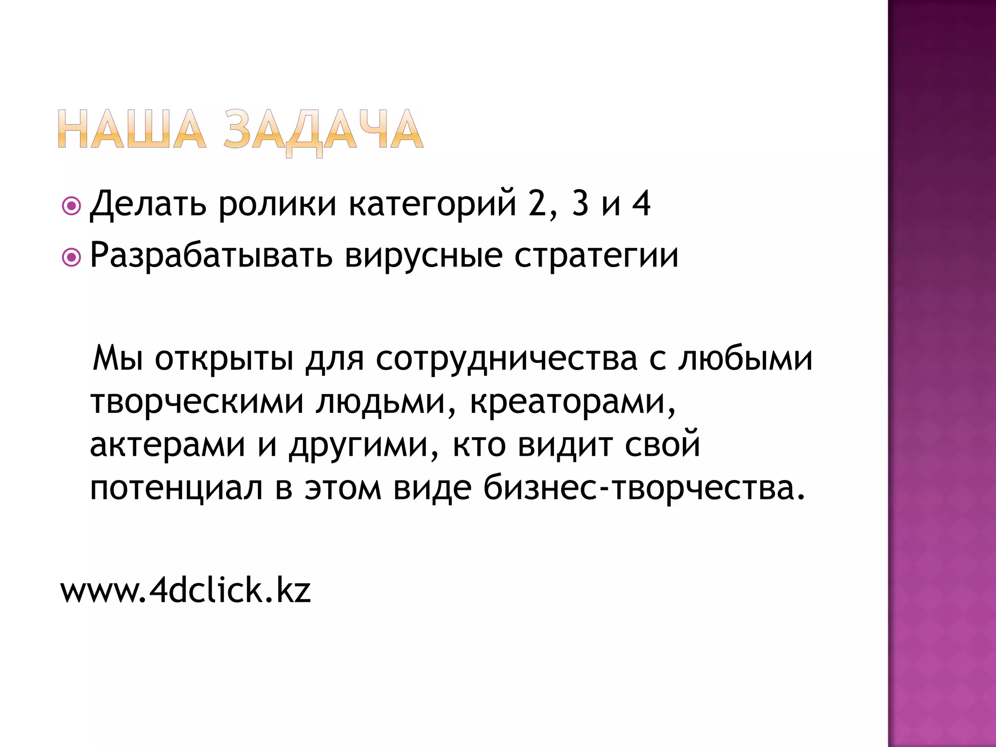  Делать ролики категорий 2, 3 и 4
 Разрабатывать вирусные стратегии
Мы открыты для сотрудничества с любыми
творческими людьми, креаторами,
актерами и другими, кто видит свой
потенциал в этом виде бизнес-творчества.
www.4dclick.kz
 